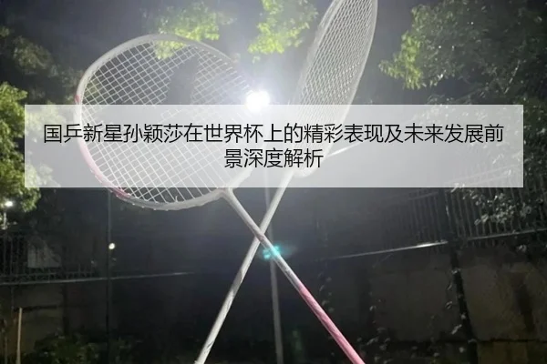 国乒新星孙颖莎在世界杯上的精彩表现及未来发展前景深度解析